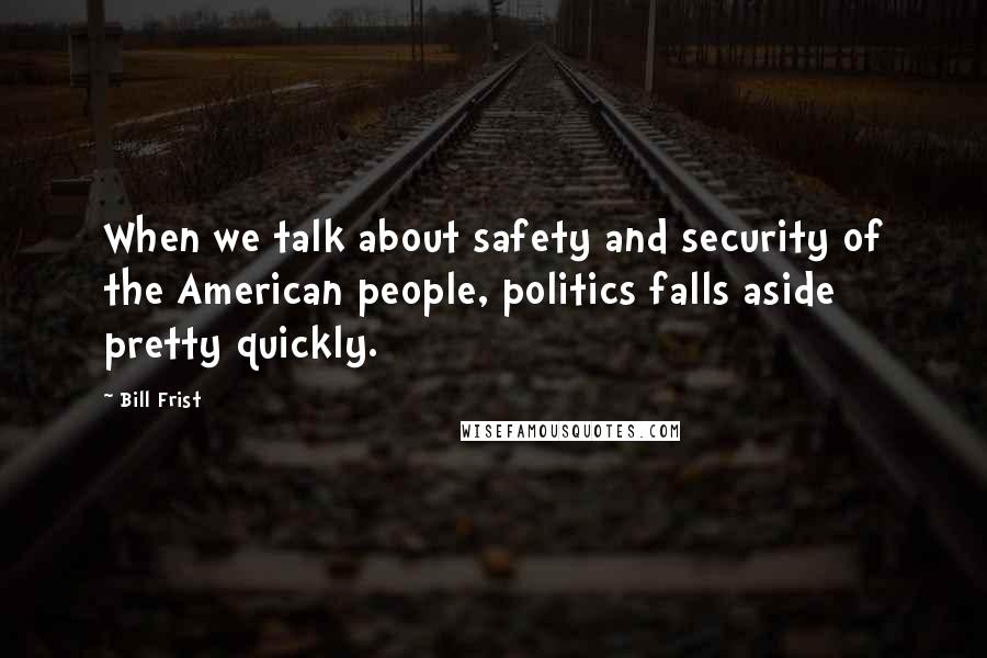 Bill Frist Quotes: When we talk about safety and security of the American people, politics falls aside pretty quickly.