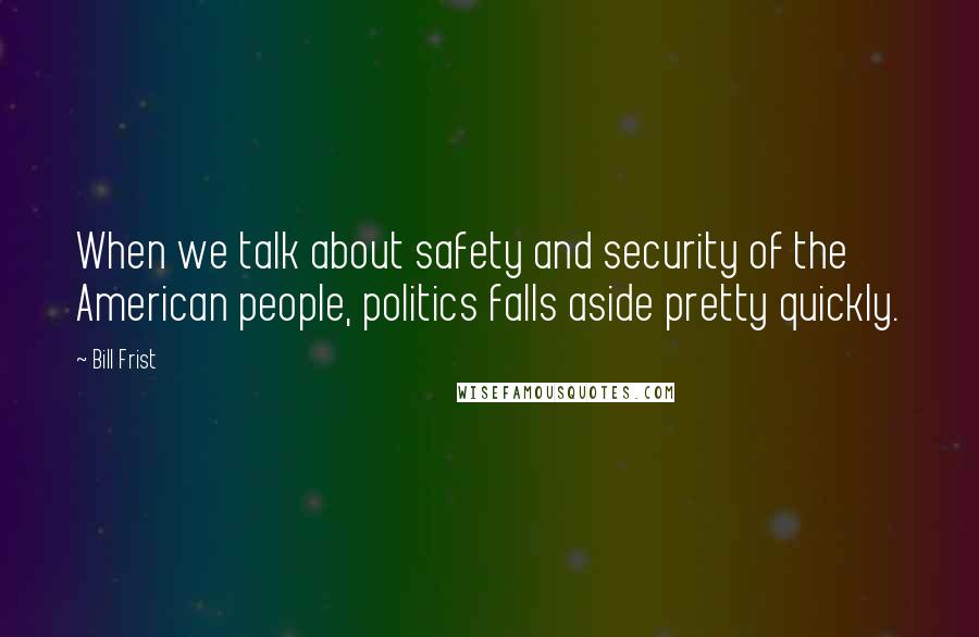 Bill Frist Quotes: When we talk about safety and security of the American people, politics falls aside pretty quickly.