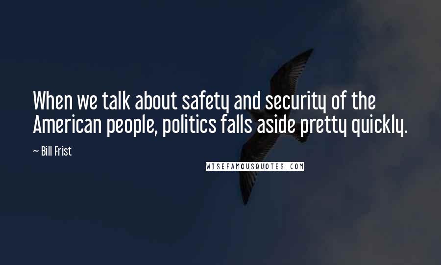 Bill Frist Quotes: When we talk about safety and security of the American people, politics falls aside pretty quickly.