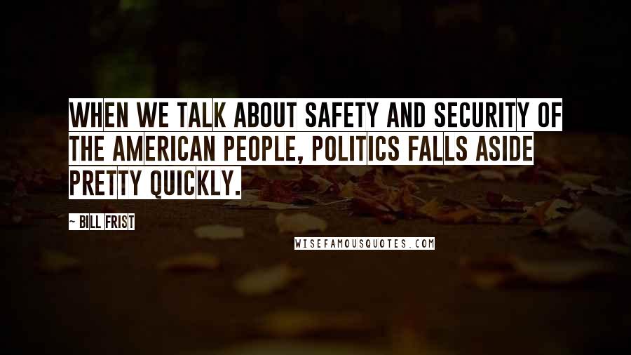 Bill Frist Quotes: When we talk about safety and security of the American people, politics falls aside pretty quickly.