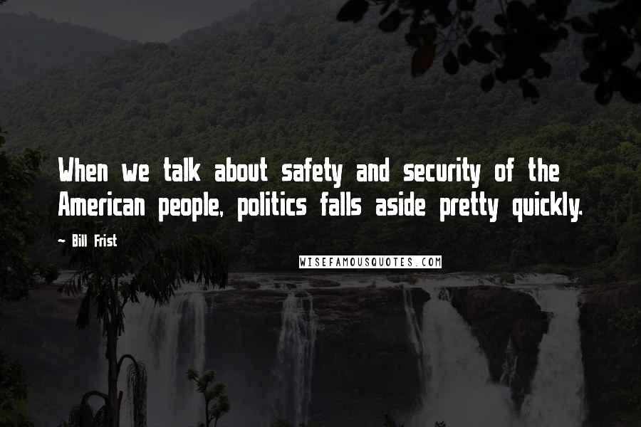 Bill Frist Quotes: When we talk about safety and security of the American people, politics falls aside pretty quickly.