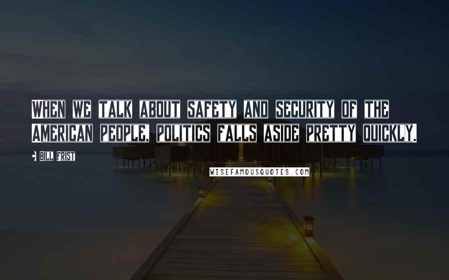 Bill Frist Quotes: When we talk about safety and security of the American people, politics falls aside pretty quickly.