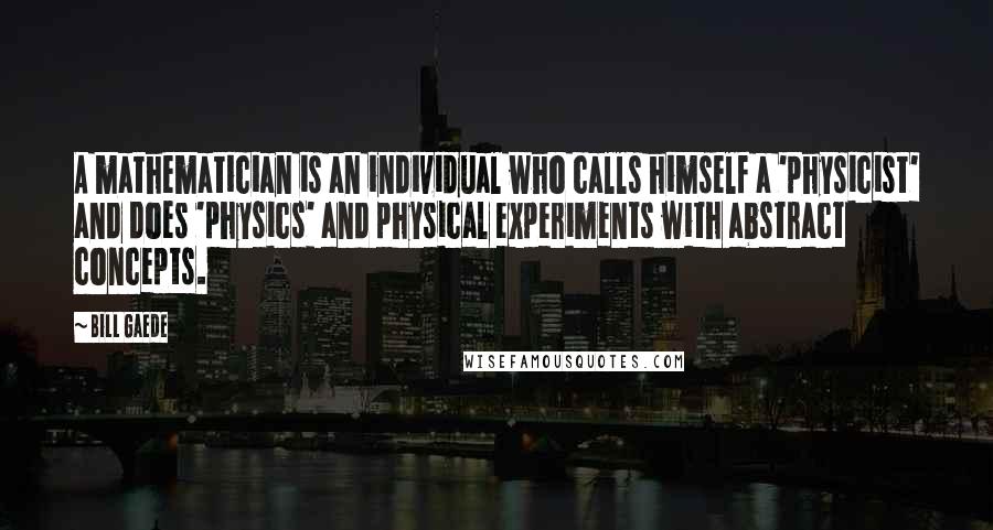 Bill Gaede Quotes: A mathematician is an individual who calls himself a 'physicist' and does 'physics' and physical experiments with abstract concepts.