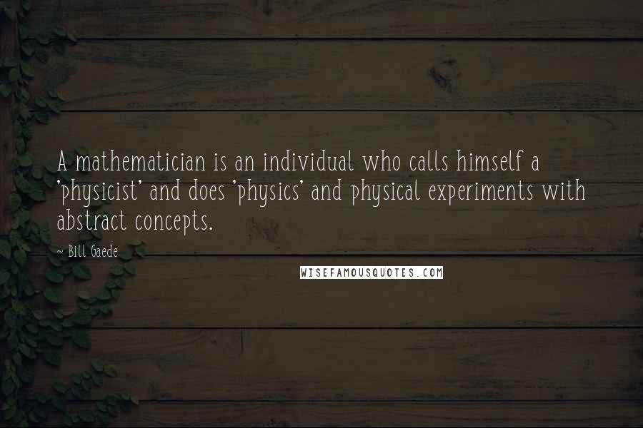 Bill Gaede Quotes: A mathematician is an individual who calls himself a 'physicist' and does 'physics' and physical experiments with abstract concepts.