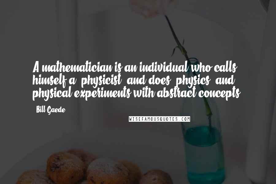 Bill Gaede Quotes: A mathematician is an individual who calls himself a 'physicist' and does 'physics' and physical experiments with abstract concepts.