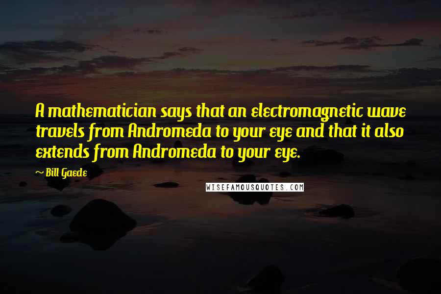 Bill Gaede Quotes: A mathematician says that an electromagnetic wave travels from Andromeda to your eye and that it also extends from Andromeda to your eye.