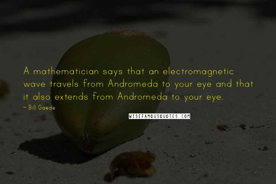 Bill Gaede Quotes: A mathematician says that an electromagnetic wave travels from Andromeda to your eye and that it also extends from Andromeda to your eye.