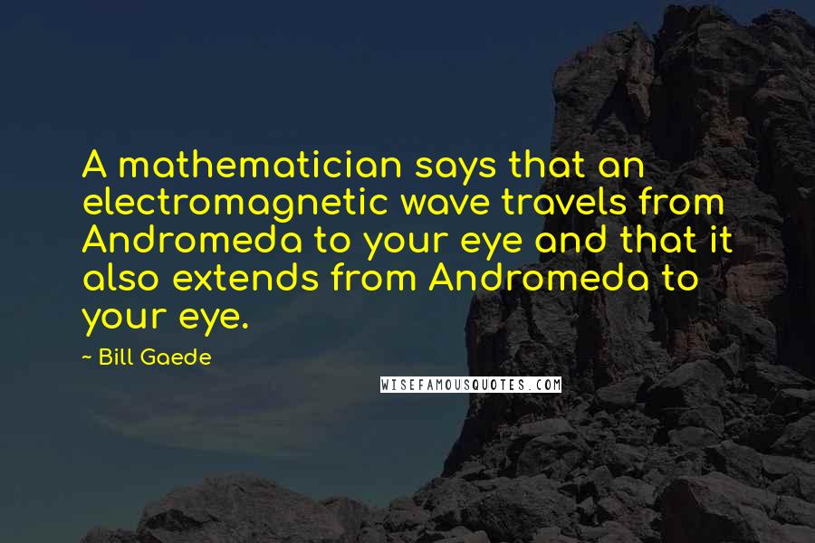 Bill Gaede Quotes: A mathematician says that an electromagnetic wave travels from Andromeda to your eye and that it also extends from Andromeda to your eye.