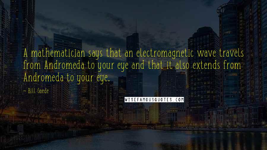 Bill Gaede Quotes: A mathematician says that an electromagnetic wave travels from Andromeda to your eye and that it also extends from Andromeda to your eye.