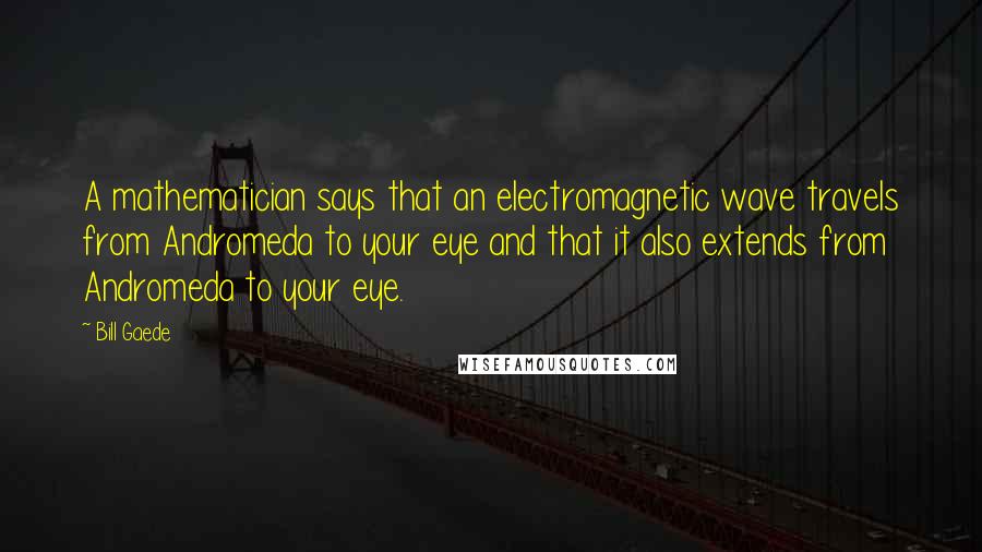 Bill Gaede Quotes: A mathematician says that an electromagnetic wave travels from Andromeda to your eye and that it also extends from Andromeda to your eye.