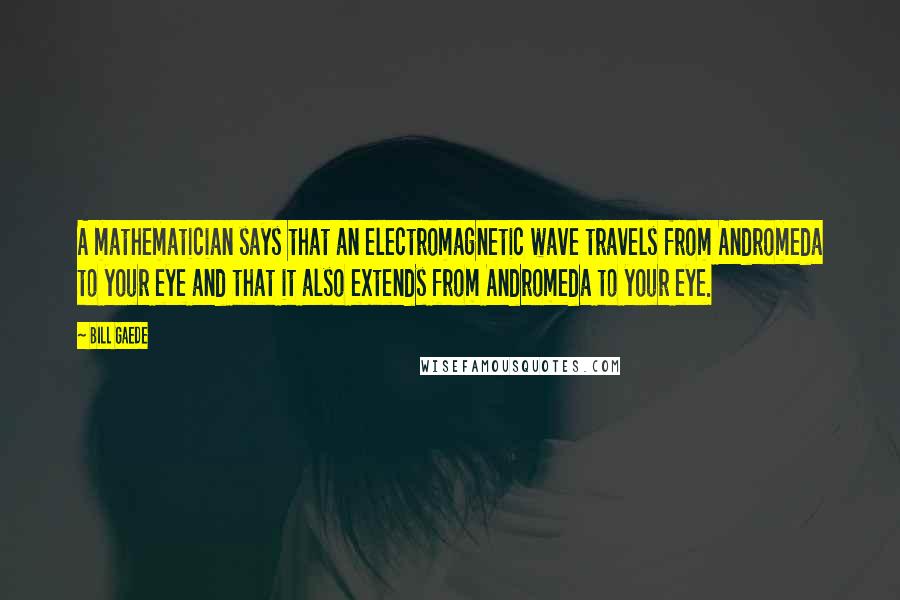 Bill Gaede Quotes: A mathematician says that an electromagnetic wave travels from Andromeda to your eye and that it also extends from Andromeda to your eye.