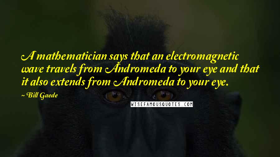Bill Gaede Quotes: A mathematician says that an electromagnetic wave travels from Andromeda to your eye and that it also extends from Andromeda to your eye.