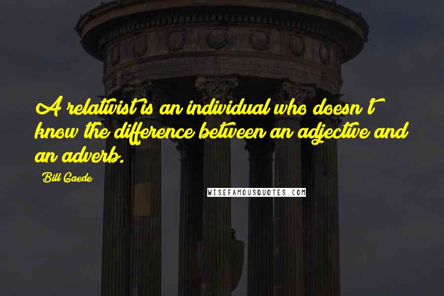 Bill Gaede Quotes: A relativist is an individual who doesn't know the difference between an adjective and an adverb.