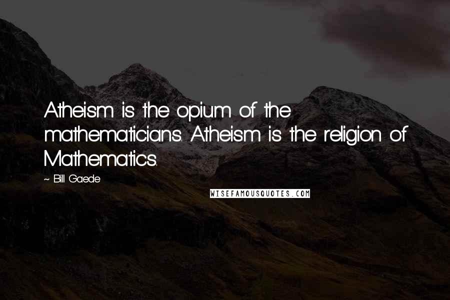 Bill Gaede Quotes: Atheism is the opium of the mathematicians. Atheism is the religion of Mathematics.