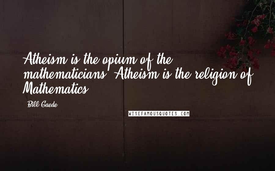 Bill Gaede Quotes: Atheism is the opium of the mathematicians. Atheism is the religion of Mathematics.