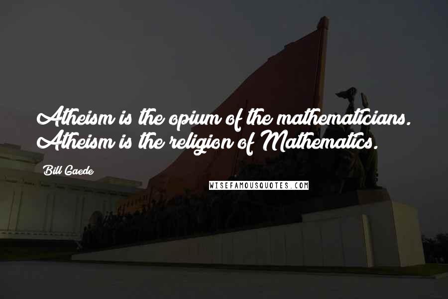 Bill Gaede Quotes: Atheism is the opium of the mathematicians. Atheism is the religion of Mathematics.