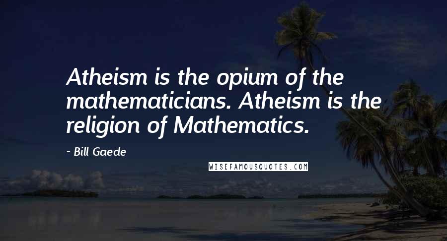 Bill Gaede Quotes: Atheism is the opium of the mathematicians. Atheism is the religion of Mathematics.