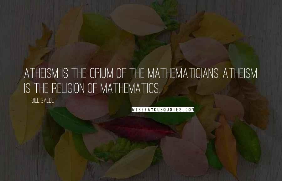 Bill Gaede Quotes: Atheism is the opium of the mathematicians. Atheism is the religion of Mathematics.