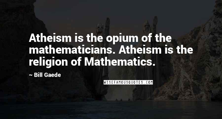 Bill Gaede Quotes: Atheism is the opium of the mathematicians. Atheism is the religion of Mathematics.