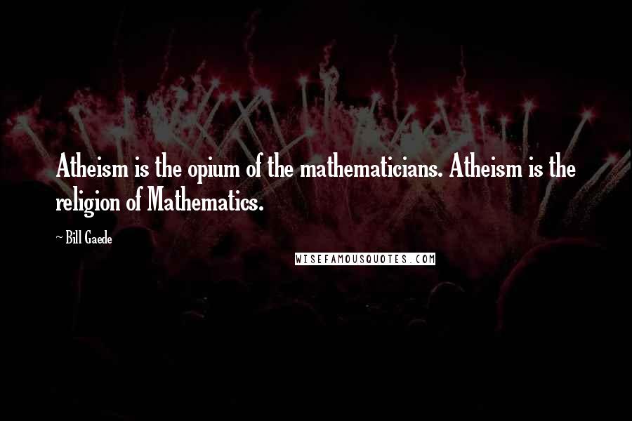 Bill Gaede Quotes: Atheism is the opium of the mathematicians. Atheism is the religion of Mathematics.