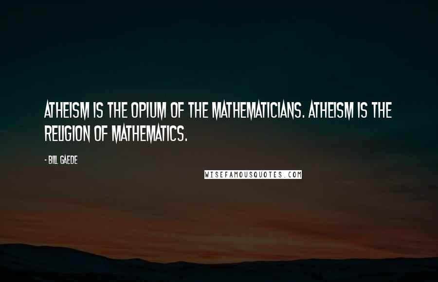 Bill Gaede Quotes: Atheism is the opium of the mathematicians. Atheism is the religion of Mathematics.