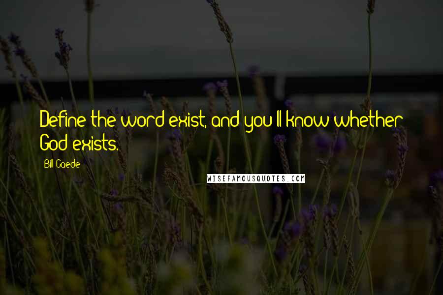 Bill Gaede Quotes: Define the word exist, and you'll know whether God exists.