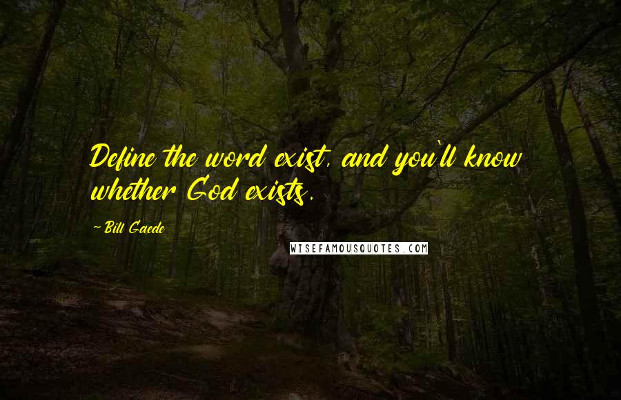 Bill Gaede Quotes: Define the word exist, and you'll know whether God exists.
