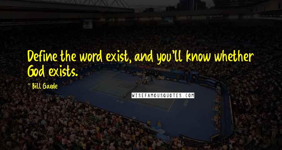 Bill Gaede Quotes: Define the word exist, and you'll know whether God exists.