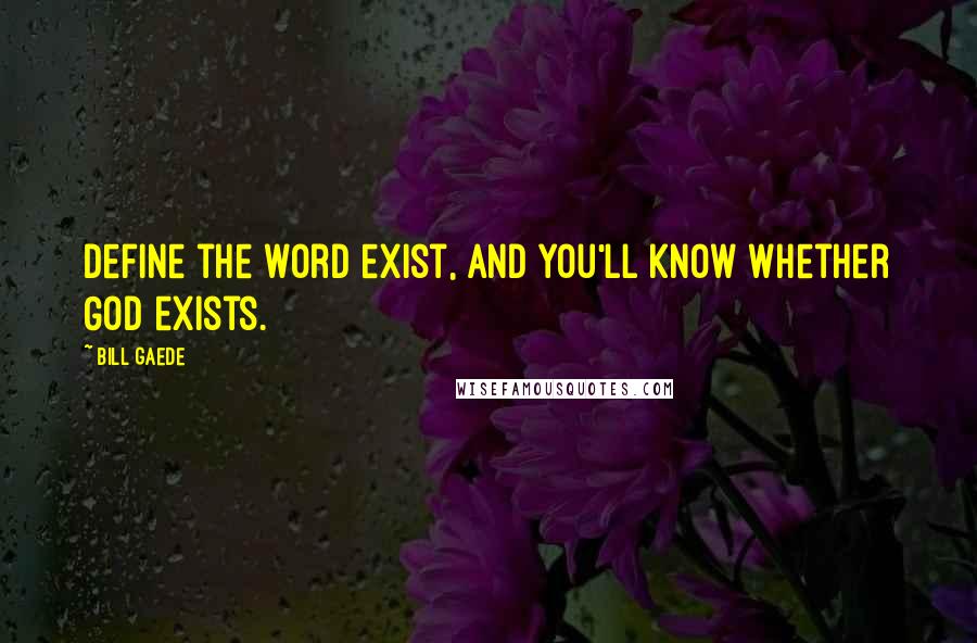 Bill Gaede Quotes: Define the word exist, and you'll know whether God exists.