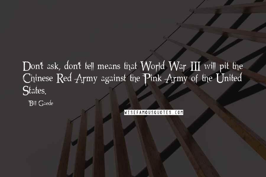 Bill Gaede Quotes: Don't ask, don't tell means that World War III will pit the Chinese Red Army against the Pink Army of the United States.