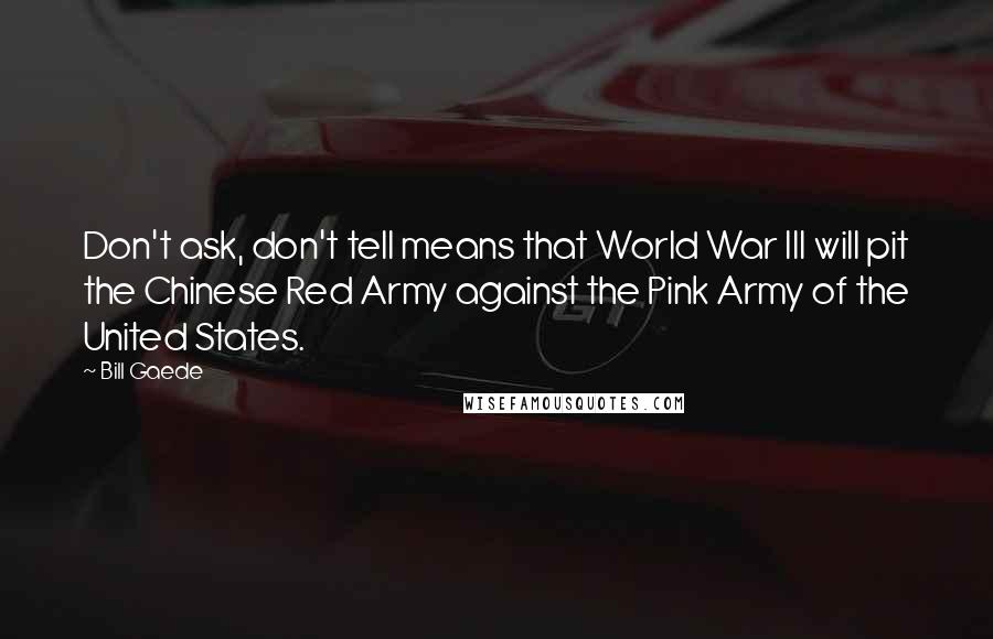 Bill Gaede Quotes: Don't ask, don't tell means that World War III will pit the Chinese Red Army against the Pink Army of the United States.