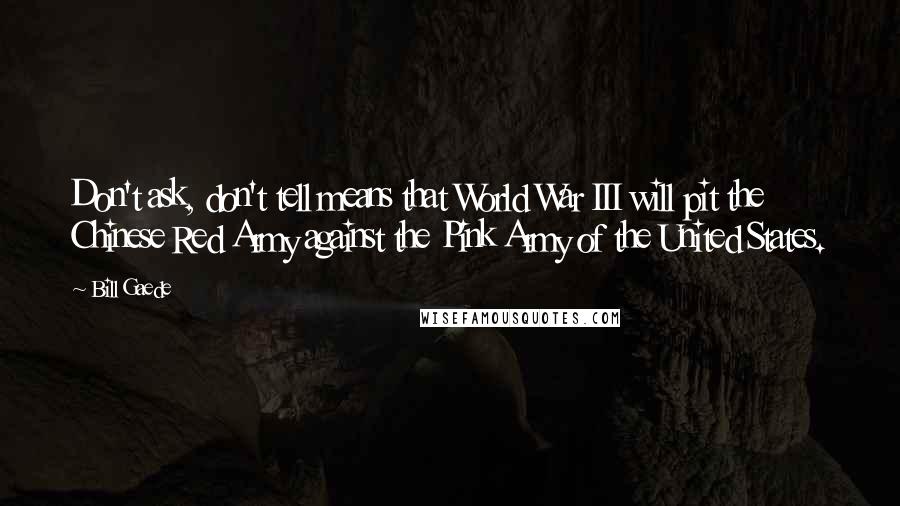 Bill Gaede Quotes: Don't ask, don't tell means that World War III will pit the Chinese Red Army against the Pink Army of the United States.