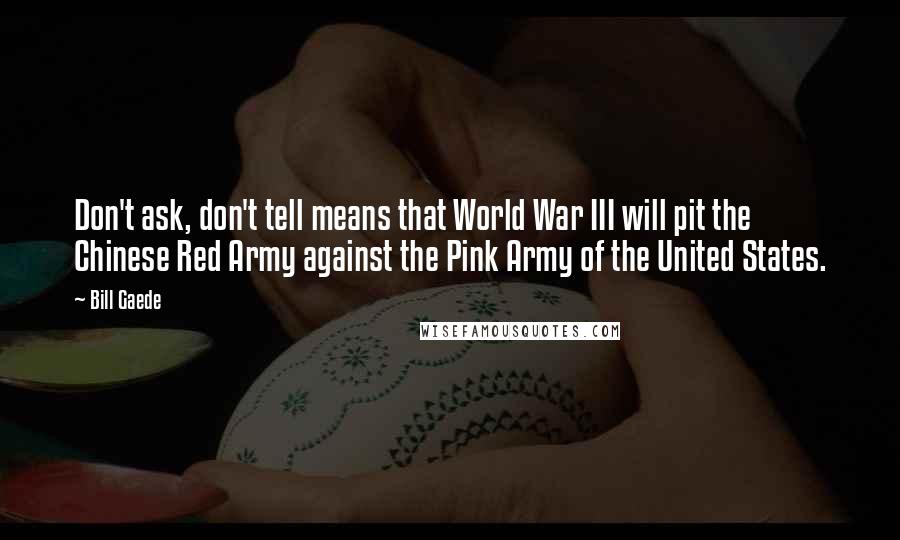 Bill Gaede Quotes: Don't ask, don't tell means that World War III will pit the Chinese Red Army against the Pink Army of the United States.