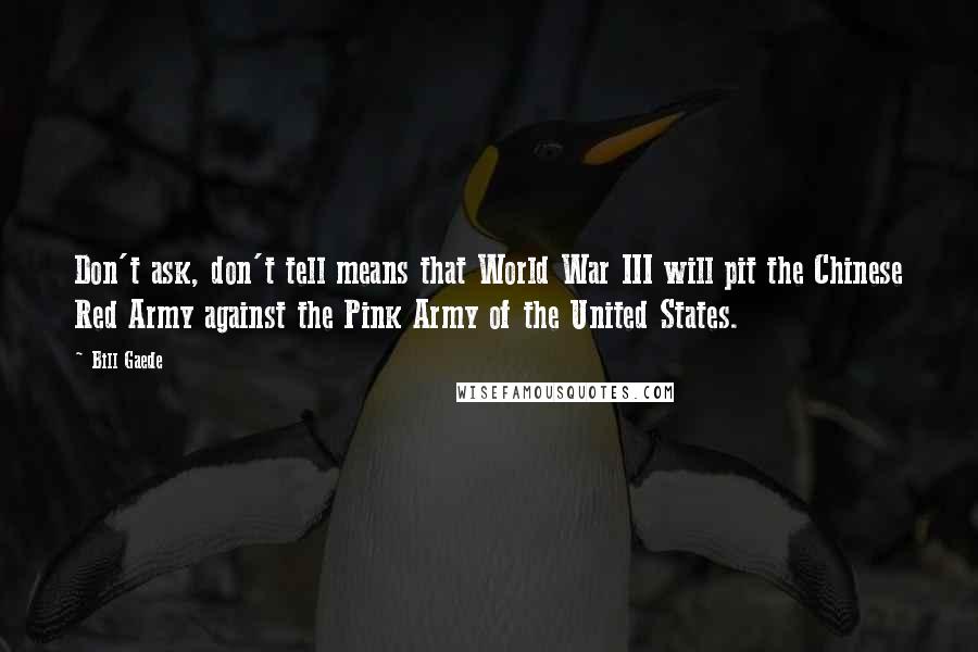 Bill Gaede Quotes: Don't ask, don't tell means that World War III will pit the Chinese Red Army against the Pink Army of the United States.