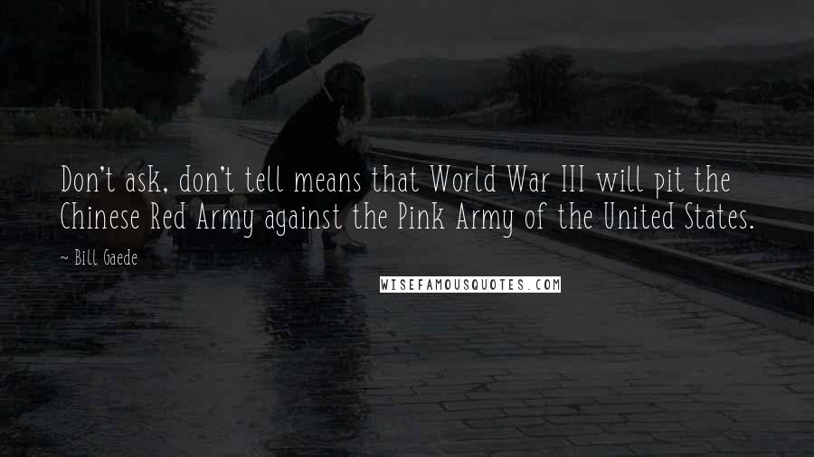 Bill Gaede Quotes: Don't ask, don't tell means that World War III will pit the Chinese Red Army against the Pink Army of the United States.