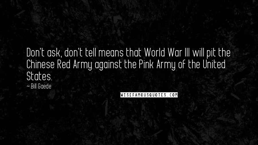 Bill Gaede Quotes: Don't ask, don't tell means that World War III will pit the Chinese Red Army against the Pink Army of the United States.