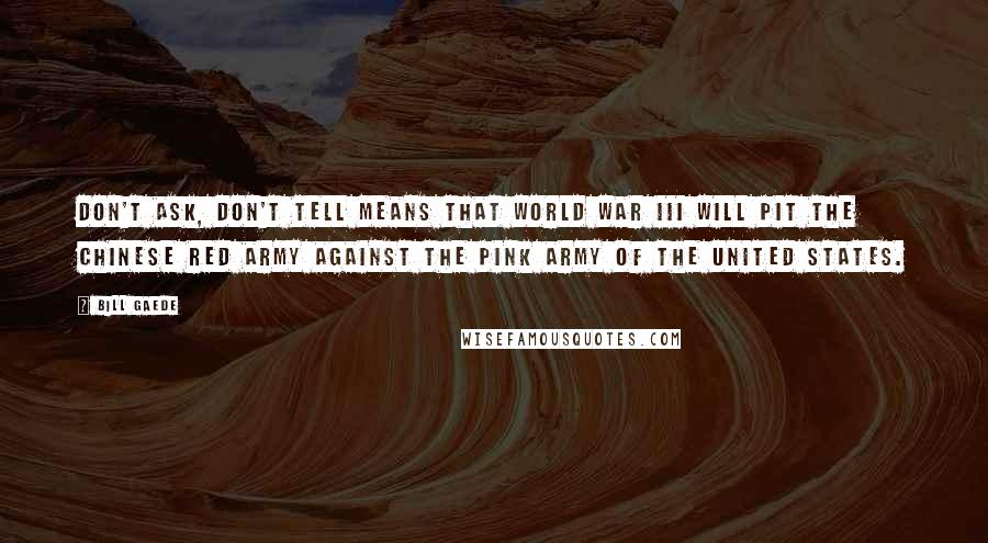 Bill Gaede Quotes: Don't ask, don't tell means that World War III will pit the Chinese Red Army against the Pink Army of the United States.