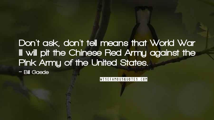 Bill Gaede Quotes: Don't ask, don't tell means that World War III will pit the Chinese Red Army against the Pink Army of the United States.