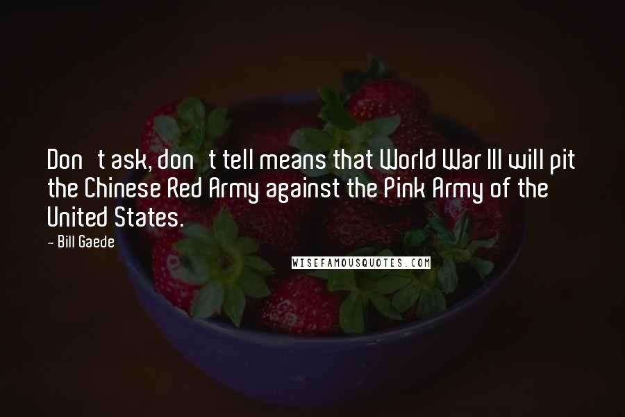 Bill Gaede Quotes: Don't ask, don't tell means that World War III will pit the Chinese Red Army against the Pink Army of the United States.