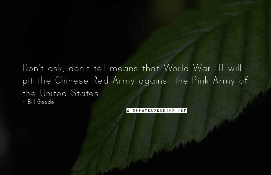 Bill Gaede Quotes: Don't ask, don't tell means that World War III will pit the Chinese Red Army against the Pink Army of the United States.