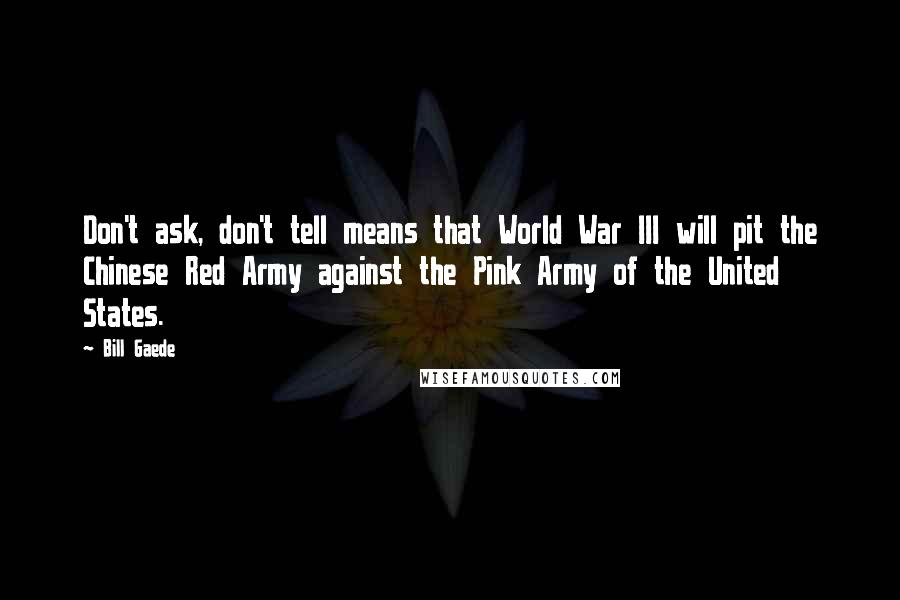 Bill Gaede Quotes: Don't ask, don't tell means that World War III will pit the Chinese Red Army against the Pink Army of the United States.