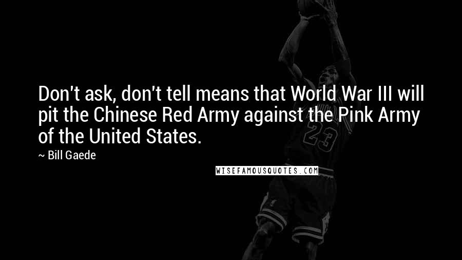 Bill Gaede Quotes: Don't ask, don't tell means that World War III will pit the Chinese Red Army against the Pink Army of the United States.