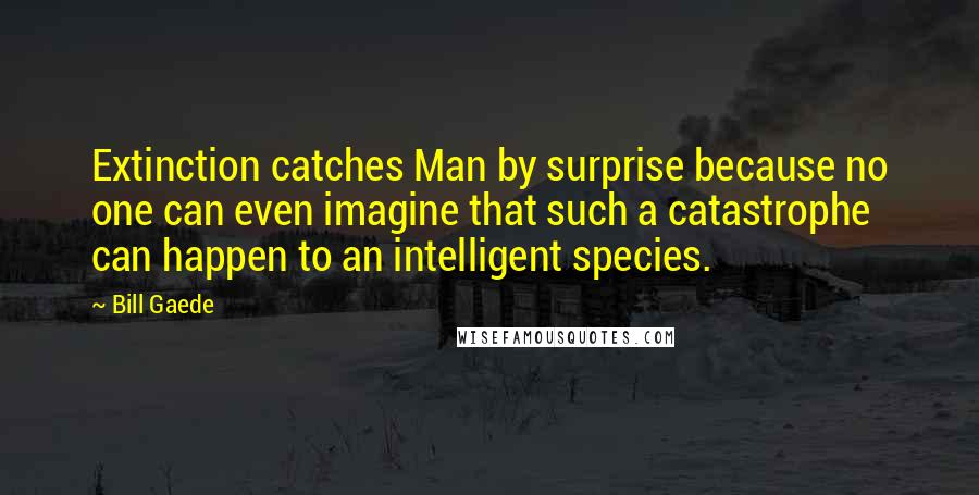 Bill Gaede Quotes: Extinction catches Man by surprise because no one can even imagine that such a catastrophe can happen to an intelligent species.