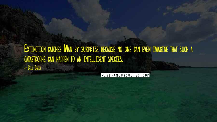 Bill Gaede Quotes: Extinction catches Man by surprise because no one can even imagine that such a catastrophe can happen to an intelligent species.