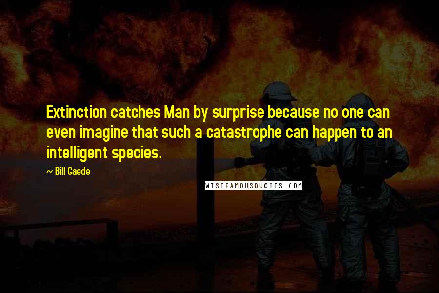 Bill Gaede Quotes: Extinction catches Man by surprise because no one can even imagine that such a catastrophe can happen to an intelligent species.
