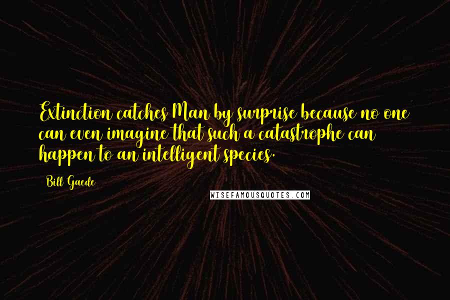 Bill Gaede Quotes: Extinction catches Man by surprise because no one can even imagine that such a catastrophe can happen to an intelligent species.
