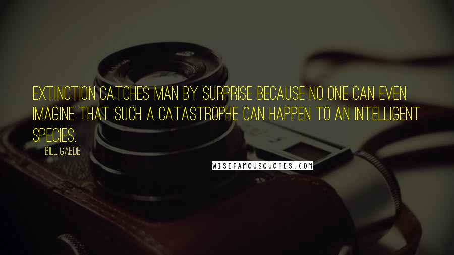 Bill Gaede Quotes: Extinction catches Man by surprise because no one can even imagine that such a catastrophe can happen to an intelligent species.