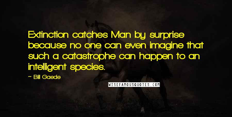 Bill Gaede Quotes: Extinction catches Man by surprise because no one can even imagine that such a catastrophe can happen to an intelligent species.