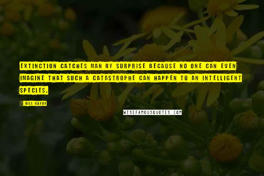 Bill Gaede Quotes: Extinction catches Man by surprise because no one can even imagine that such a catastrophe can happen to an intelligent species.