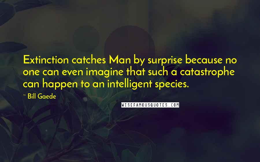 Bill Gaede Quotes: Extinction catches Man by surprise because no one can even imagine that such a catastrophe can happen to an intelligent species.